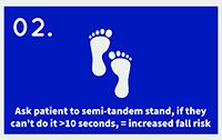 icon of two footprints with text that reads: Ask patient to semi-tandem stand, if they can't do it > 10 seconds, = increased fall risk